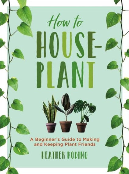 How to House-Plant: A Beginners Guide to Making and Keeping Plant Friends (Hardcover)