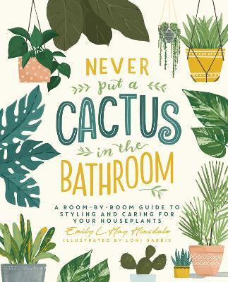 Never Put a Cactus in the Bathroom : A Room-by-Room Guide to Styling and Caring for Your Houseplants (Hardcover)